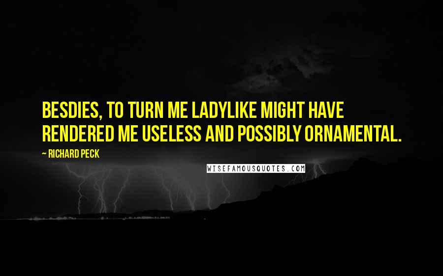 Richard Peck quotes: Besdies, to turn me ladylike might have rendered me useless and possibly ornamental. Richard Peck quotes: Besdies, to turn me ladylike might have rendered me useless and possibly ornamental.