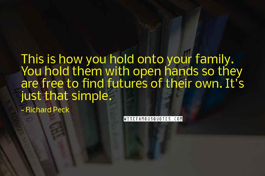 Richard Peck quotes: This is how you hold onto your family. You hold them with open hands so they are free to find futures of their own. It's just that simple. Richard Peck quotes: This is how you hold onto your family. You hold them with open hands so they are free to find futures of their own. It's just that simple.
