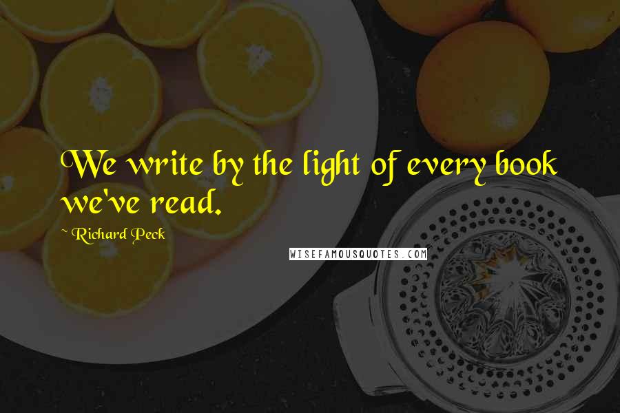 Richard Peck quotes: We write by the light of every book we've read.