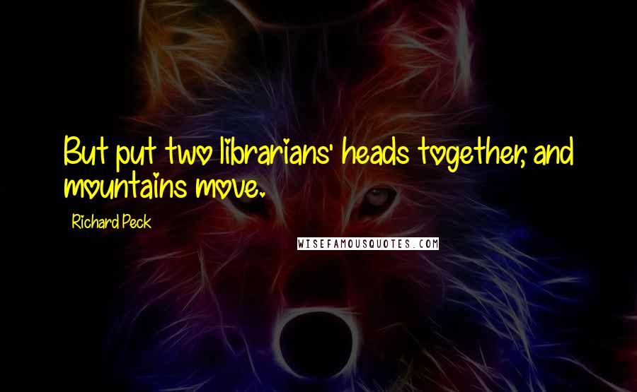 Richard Peck quotes: But put two librarians' heads together, and mountains move.