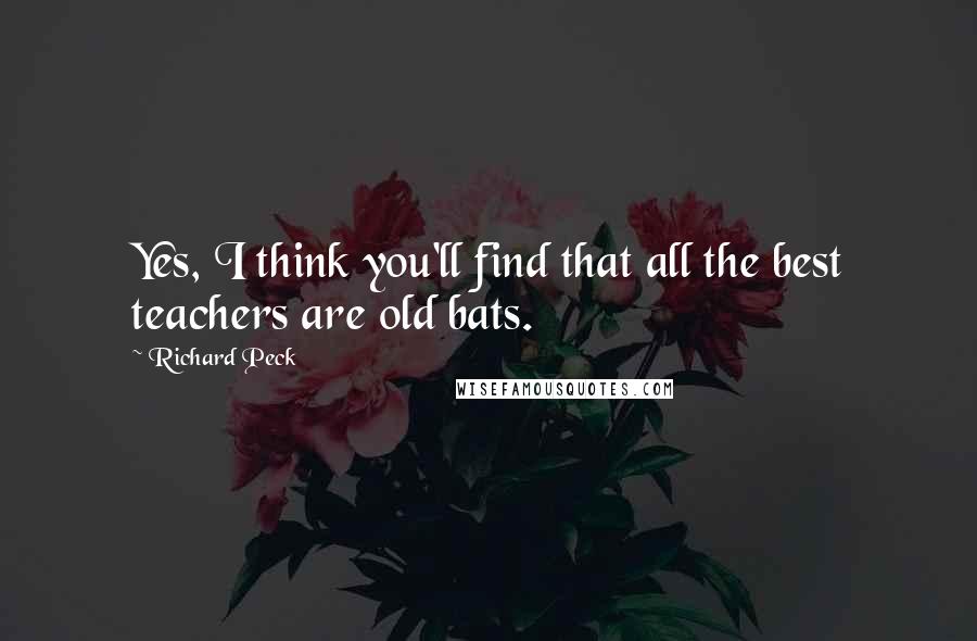 Richard Peck quotes: Yes, I think you'll find that all the best teachers are old bats.