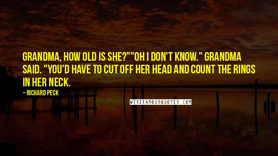 Richard Peck quotes: Grandma, how old is she?""Oh I don't know." Grandma said. "You'd have to cut off her head and count the rings in her neck. Richard Peck quotes: Grandma, how old is she?""Oh I don't know." Grandma said. "You'd have to cut off her head and count the rings in her neck.