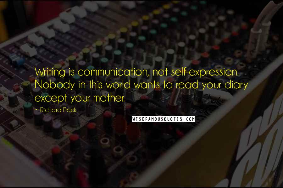 Richard Peck quotes: Writing is communication, not self-expression. Nobody in this world wants to read your diary except your mother. Richard Peck quotes: Writing is communication, not self-expression. Nobody in this world wants to read your diary except your mother.