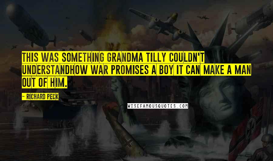 Richard Peck quotes: This was something Grandma Tilly couldn't understandhow war promises a boy it can make a man out of him. Richard Peck quotes: This was something Grandma Tilly couldn't understandhow war promises a boy it can make a man out of him.