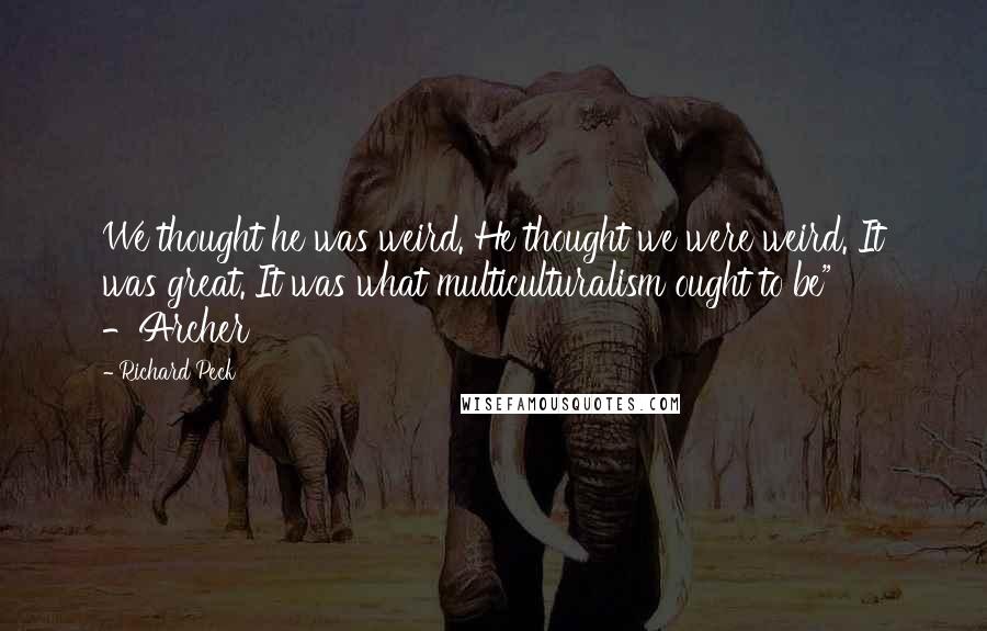 Richard Peck quotes: We thought he was weird. He thought we were weird. It was great. It was what multiculturalism ought to be" -Archer