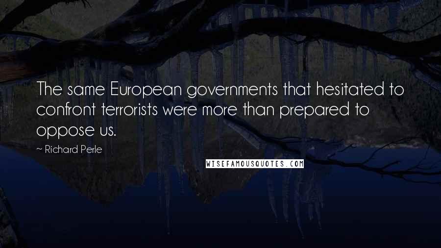 Richard Perle quotes: The same European governments that hesitated to confront terrorists were more than prepared to oppose us. Richard Perle quotes: The same European governments that hesitated to confront terrorists were more than prepared to oppose us.