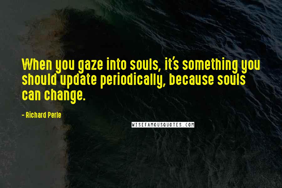 Richard Perle quotes: When you gaze into souls, it's something you should update periodically, because souls can change.