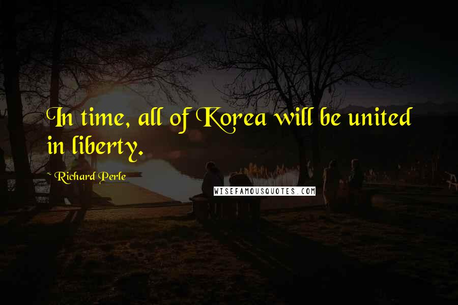 Richard Perle quotes: In time, all of Korea will be united in liberty.
