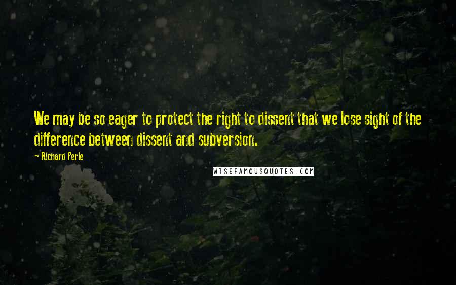 Richard Perle quotes: We may be so eager to protect the right to dissent that we lose sight of the difference between dissent and subversion. Richard Perle quotes: We may be so eager to protect the right to dissent that we lose sight of the difference between dissent and subversion.