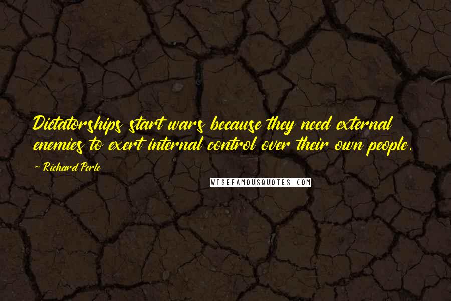 Richard Perle quotes: Dictatorships start wars because they need external enemies to exert internal control over their own people. Richard Perle quotes: Dictatorships start wars because they need external enemies to exert internal control over their own people.