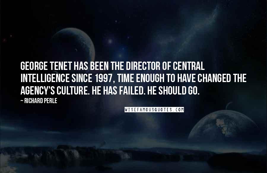 Richard Perle quotes: George Tenet has been the director of central intelligence since 1997, time enough to have changed the Agency's culture. He has failed. He should go. Richard Perle quotes: George Tenet has been the director of central intelligence since 1997, time enough to have changed the Agency's culture. He has failed. He should go.