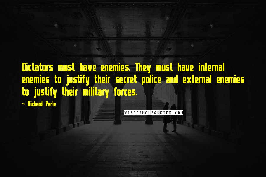 Richard Perle quotes: Dictators must have enemies. They must have internal enemies to justify their secret police and external enemies to justify their military forces. Richard Perle quotes: Dictators must have enemies. They must have internal enemies to justify their secret police and external enemies to justify their military forces.