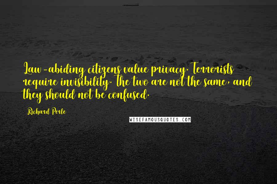 Richard Perle quotes: Law-abiding citizens value privacy. Terrorists require invisibility. The two are not the same, and they should not be confused.