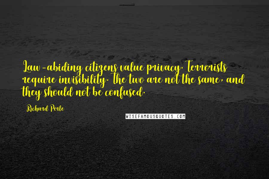 Richard Perle quotes: Law-abiding citizens value privacy. Terrorists require invisibility. The two are not the same, and they should not be confused. Richard Perle quotes: Law-abiding citizens value privacy. Terrorists require invisibility. The two are not the same, and they should not be confused.