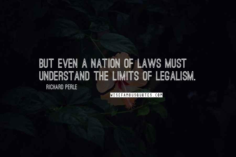 Richard Perle quotes: But even a nation of laws must understand the limits of legalism.