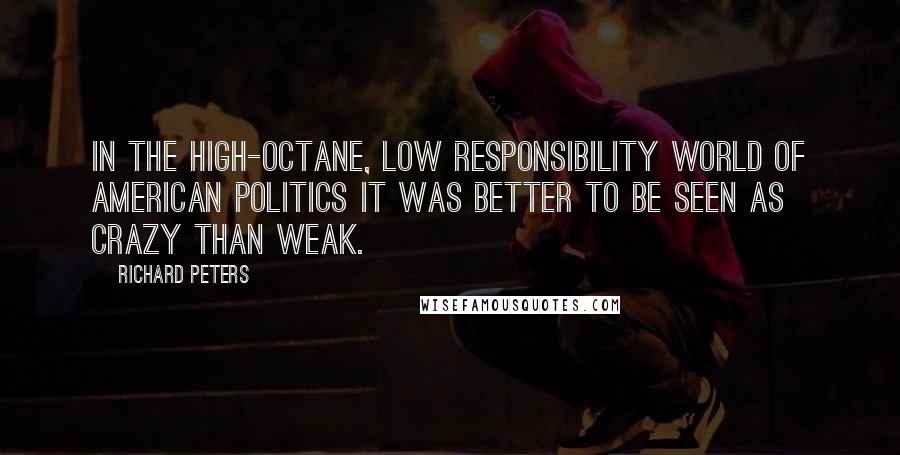 Richard Peters quotes: In the high-octane, low responsibility world of American politics it was better to be seen as crazy than weak. Richard Peters quotes: In the high-octane, low responsibility world of American politics it was better to be seen as crazy than weak.