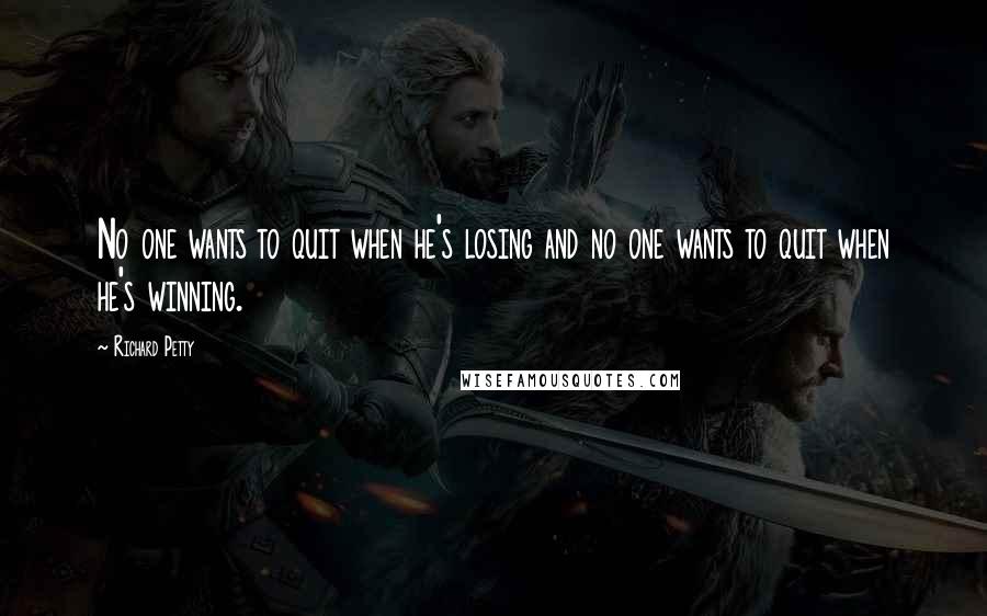 Richard Petty quotes: No one wants to quit when he's losing and no one wants to quit when he's winning.