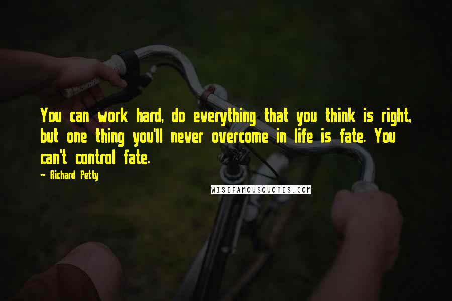 Richard Petty quotes: You can work hard, do everything that you think is right, but one thing you'll never overcome in life is fate. You can't control fate. Richard Petty quotes: You can work hard, do everything that you think is right, but one thing you'll never overcome in life is fate. You can't control fate.