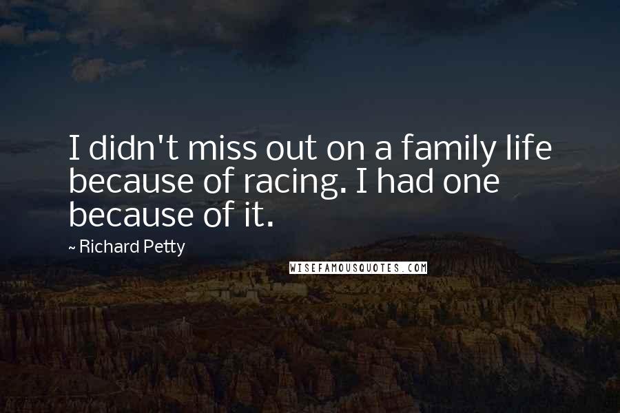Richard Petty quotes: I didn't miss out on a family life because of racing. I had one because of it.