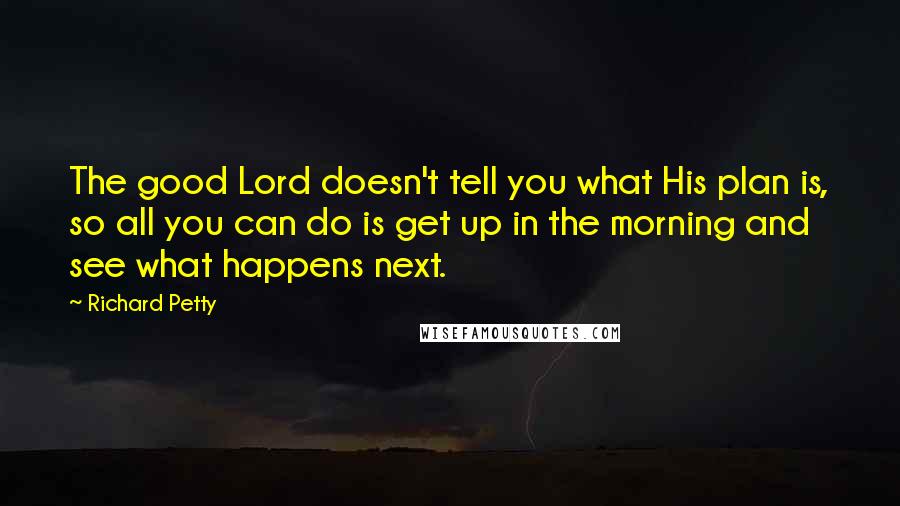 Richard Petty quotes: The good Lord doesn't tell you what His plan is, so all you can do is get up in the morning and see what happens next.
