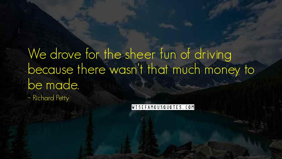 Richard Petty quotes: We drove for the sheer fun of driving because there wasn't that much money to be made.
