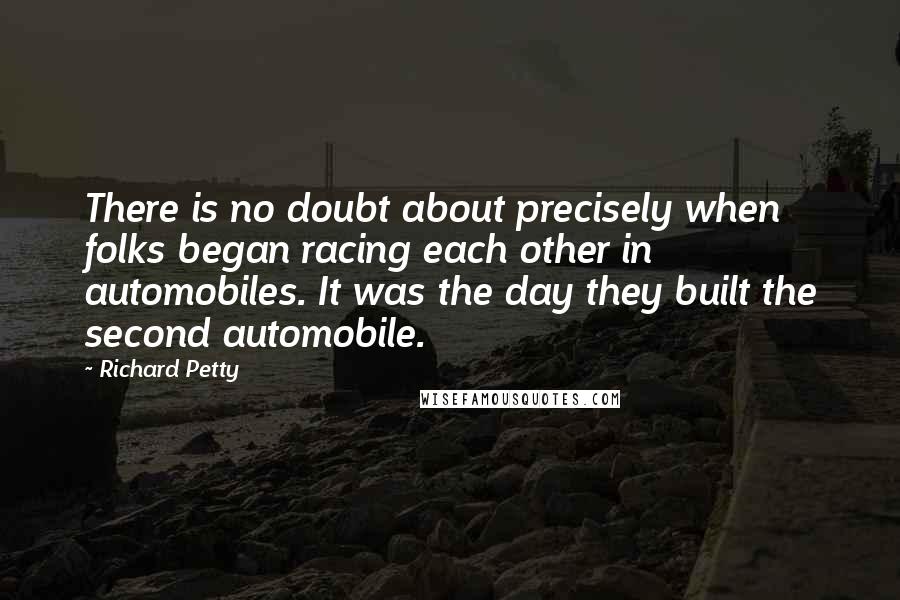 Richard Petty quotes: There is no doubt about precisely when folks began racing each other in automobiles. It was the day they built the second automobile. Richard Petty quotes: There is no doubt about precisely when folks began racing each other in automobiles. It was the day they built the second automobile.