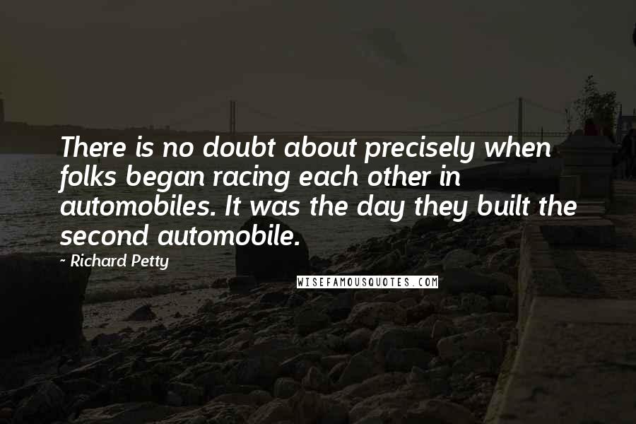 Richard Petty quotes: There is no doubt about precisely when folks began racing each other in automobiles. It was the day they built the second automobile.