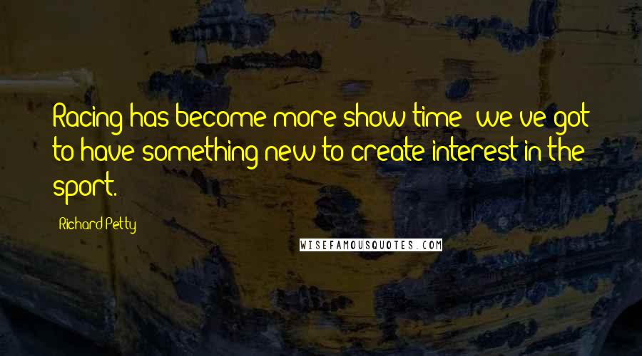 Richard Petty quotes: Racing has become more show time; we've got to have something new to create interest in the sport.