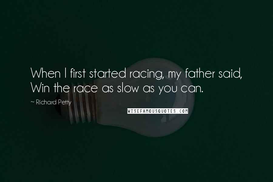 Richard Petty quotes: When I first started racing, my father said, Win the race as slow as you can.