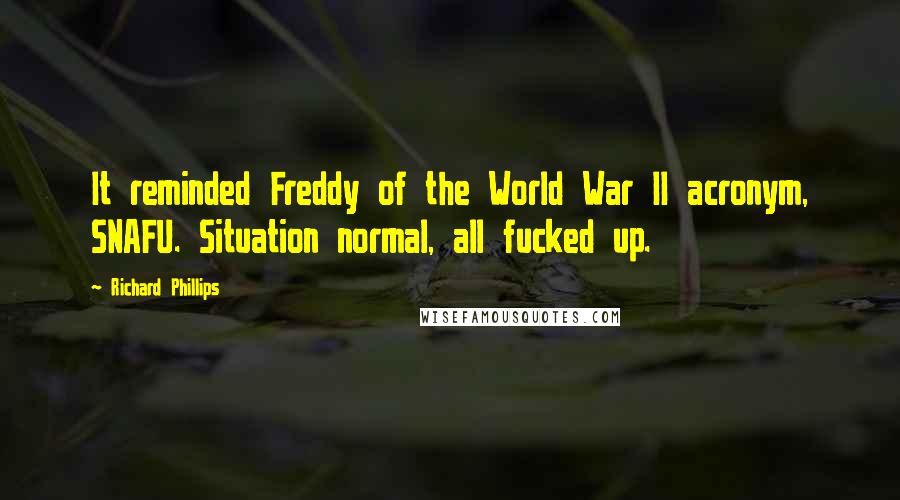 Richard Phillips quotes: It reminded Freddy of the World War II acronym, SNAFU. Situation normal, all fucked up.