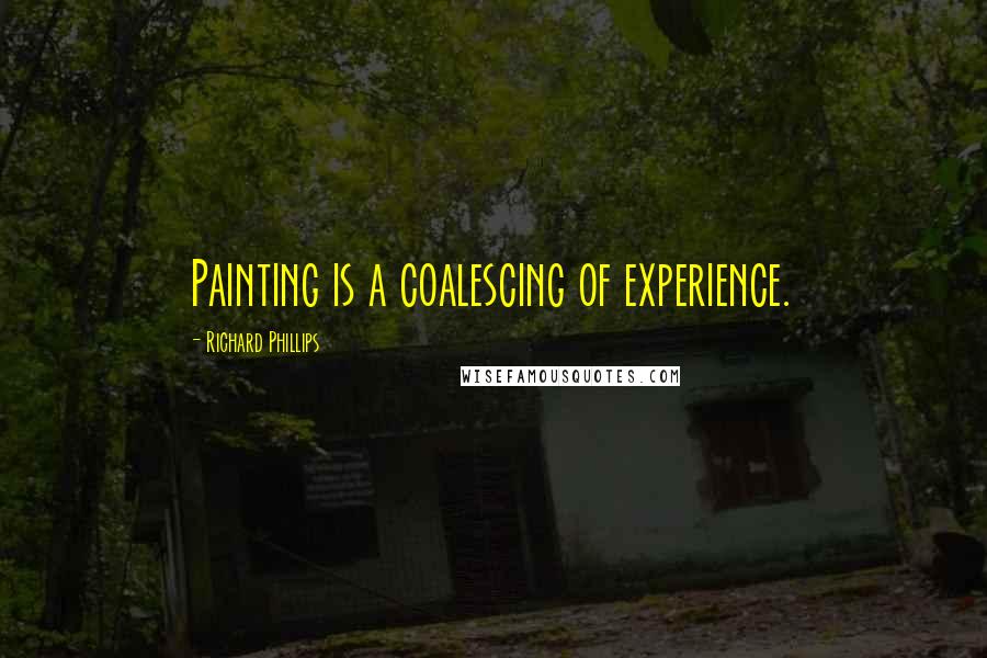 Richard Phillips quotes: Painting is a coalescing of experience.