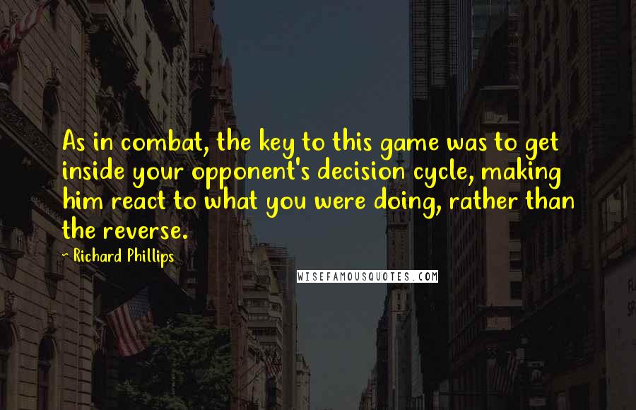 Richard Phillips quotes: As in combat, the key to this game was to get inside your opponent's decision cycle, making him react to what you were doing, rather than the reverse.