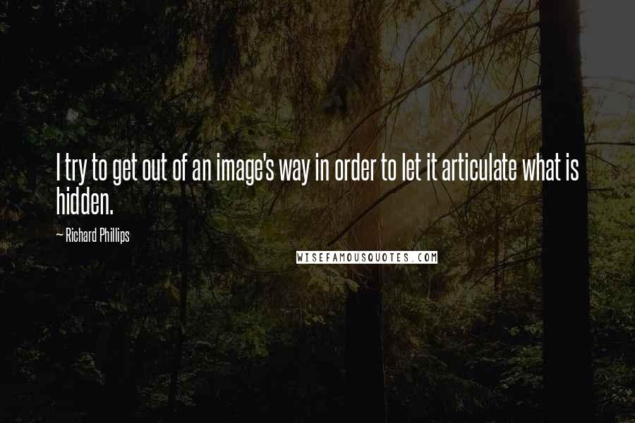 Richard Phillips quotes: I try to get out of an image's way in order to let it articulate what is hidden.