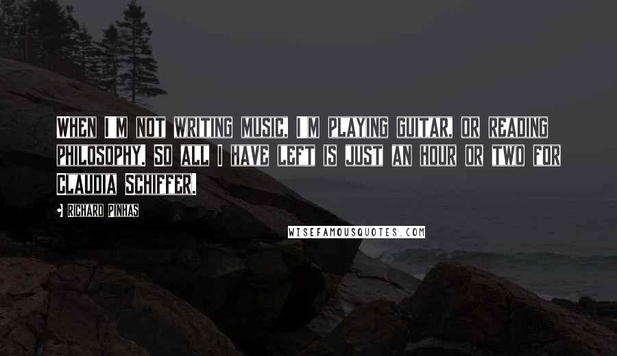 Richard Pinhas quotes: When I'm not writing music, I'm playing guitar, or reading philosophy. So all I have left is just an hour or two for Claudia Schiffer.