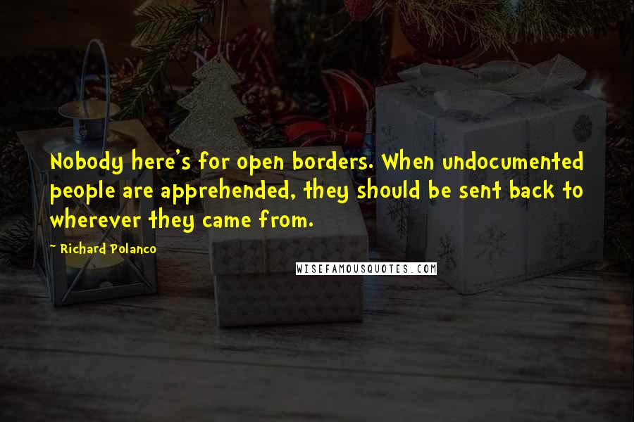 Richard Polanco quotes: Nobody here's for open borders. When undocumented people are apprehended, they should be sent back to wherever they came from.