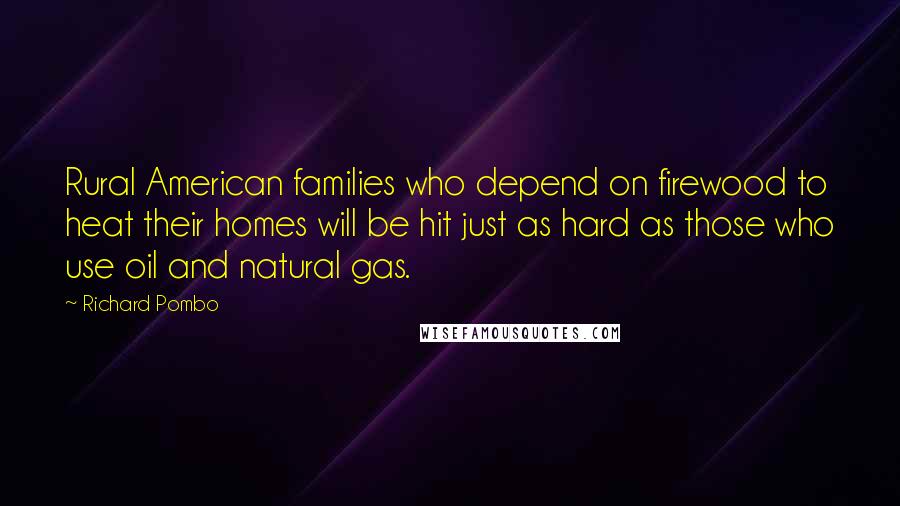 Richard Pombo quotes: Rural American families who depend on firewood to heat their homes will be hit just as hard as those who use oil and natural gas.