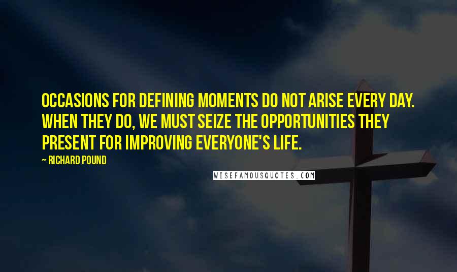 Richard Pound quotes: Occasions for defining moments do not arise every day. When they do, we must seize the opportunities they present for improving everyone's life. Richard Pound quotes: Occasions for defining moments do not arise every day. When they do, we must seize the opportunities they present for improving everyone's life.