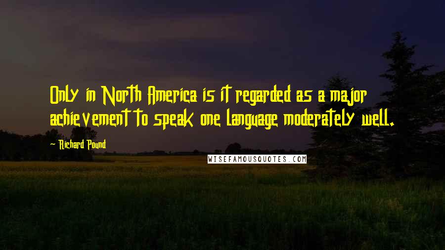 Richard Pound quotes: Only in North America is it regarded as a major achievement to speak one language moderately well.