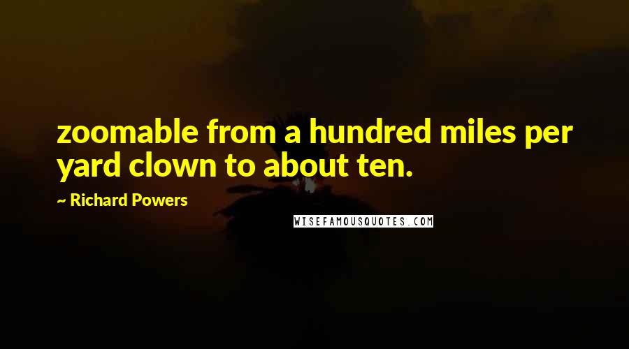 Richard Powers quotes: zoomable from a hundred miles per yard clown to about ten.