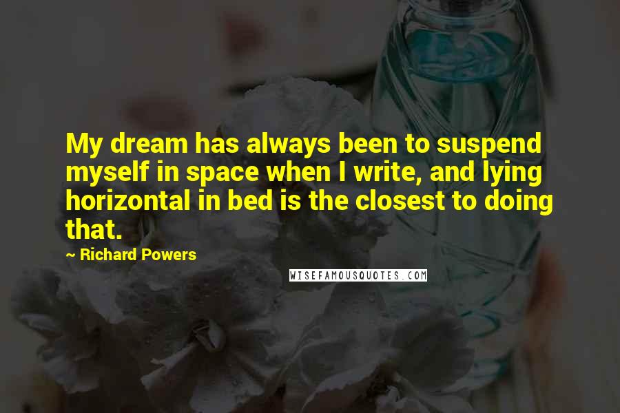Richard Powers quotes: My dream has always been to suspend myself in space when I write, and lying horizontal in bed is the closest to doing that.