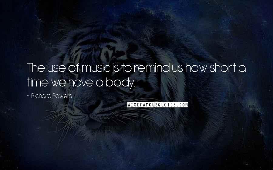 Richard Powers quotes: The use of music is to remind us how short a time we have a body.