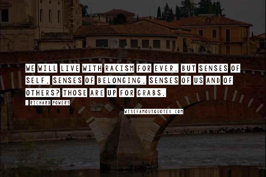 Richard Powers quotes: We will live with racism for ever. But senses of self, senses of belonging, senses of us and of others? Those are up for grabs.