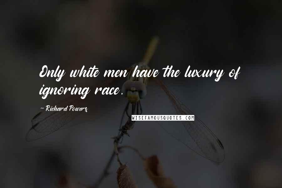 Richard Powers quotes: Only white men have the luxury of ignoring race.