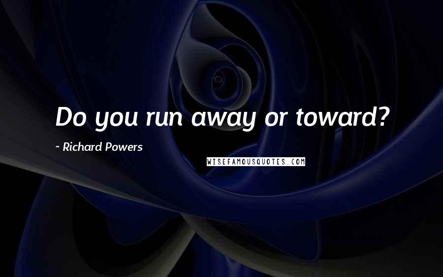 Richard Powers quotes: Do you run away or toward?