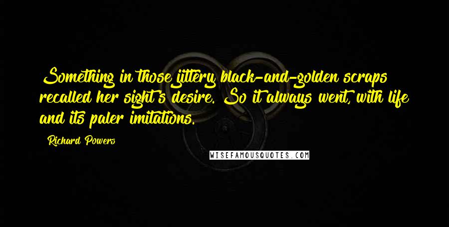 Richard Powers quotes: Something in those jittery black-and-golden scraps recalled her sight's desire. So it always went, with life and its paler imitations.