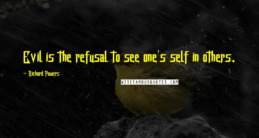 Richard Powers quotes: Evil is the refusal to see one's self in others.