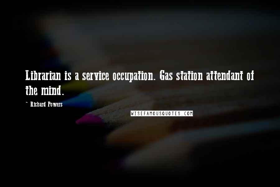 Richard Powers quotes: Librarian is a service occupation. Gas station attendant of the mind.