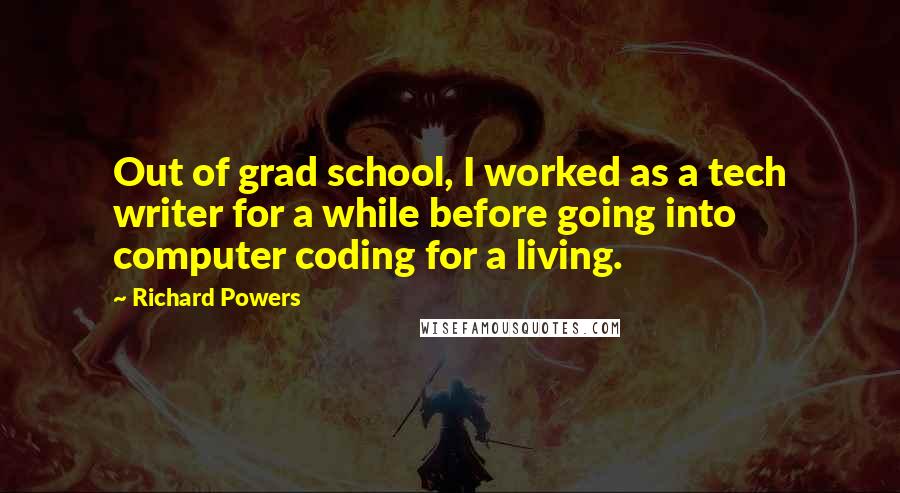 Richard Powers quotes: Out of grad school, I worked as a tech writer for a while before going into computer coding for a living.