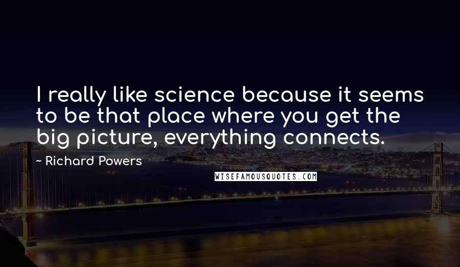Richard Powers quotes: I really like science because it seems to be that place where you get the big picture, everything connects.