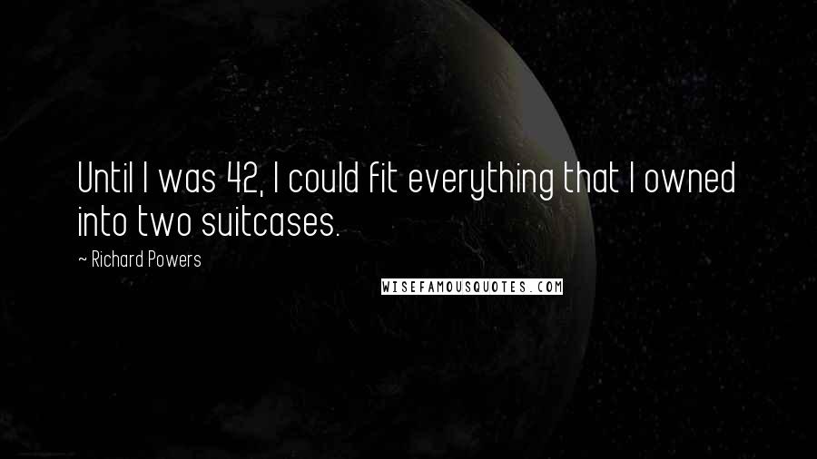 Richard Powers quotes: Until I was 42, I could fit everything that I owned into two suitcases.